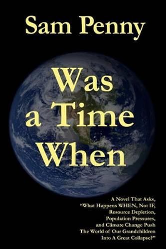 Cover image for Was a Time When: A Novel That Asks,  What Happens WHEN, Not IF, Resource Depletion, Population Pressures, and Climate Change Push The World of Our Grandchildren Into a Great Collapse?