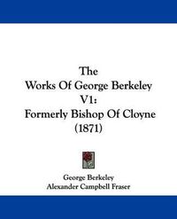 Cover image for The Works Of George Berkeley V1: Formerly Bishop Of Cloyne (1871)