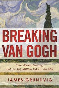 Cover image for Breaking van Gogh: Saint-Remy, Forgery, and the $95 Million Fake at the Met