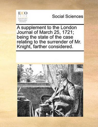 Cover image for A Supplement to the London Journal of March 25, 1721; Being the State of the Case Relating to the Surrender of Mr. Knight, Farther Considered.