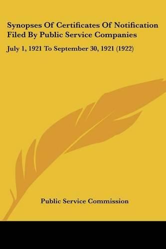 Synopses of Certificates of Notification Filed by Public Sersynopses of Certificates of Notification Filed by Public Service Companies Vice Companies: July 1, 1921 to September 30, 1921 (1922) July 1, 1921 to September 30, 1921 (1922)