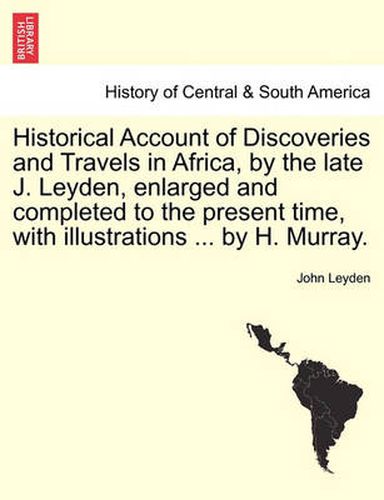 Cover image for Historical Account of Discoveries and Travels in Africa, by the late J. Leyden, enlarged and completed to the present time, with illustrations ... by H. Murray.