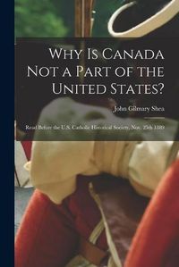 Cover image for Why is Canada Not a Part of the United States? [microform]: Read Before the U.S. Catholic Historical Society, Nov. 25th 1889