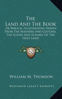 Cover image for The Land and the Book: Or Biblical Illustrations Drawn from the Manners and Customs, the Scenes and Scenery of the Holy Land