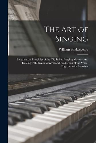 Cover image for The Art of Singing: Based on the Principles of the Old Italian Singing-masters, and Dealing With Breath-control and Production of the Voice, Together With Exercises