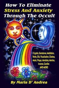 Cover image for How To Eliminate Stress And Anxiety Through The Occult: Crystals, Gemstones, Meditation, Herbs, Oils, Visualization, Chakras, Music, Prayer, Mandalas, Mantras, Incense, Candles and More