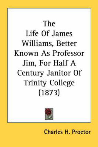 The Life of James Williams, Better Known as Professor Jim, for Half a Century Janitor of Trinity College (1873)