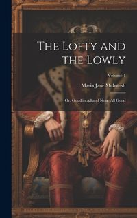 Cover image for The Lofty and the Lowly; or, Good in all and None all Good; Volume 1