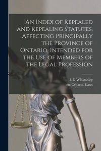 Cover image for An Index of Repealed and Repealing Statutes, Affecting Principally the Province of Ontario, Intended for the Use of Members of the Legal Profession [microform]