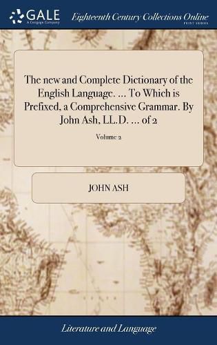 Cover image for The new and Complete Dictionary of the English Language. ... To Which is Prefixed, a Comprehensive Grammar. By John Ash, LL.D. ... of 2; Volume 2