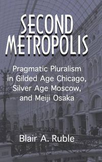 Cover image for Second Metropolis: Pragmatic Pluralism in Gilded Age Chicago, Silver Age Moscow, and Meiji Osaka