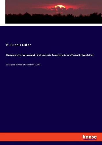 Cover image for Competency of witnesses in civil causes in Pennsylvania as affected by legislation,: With especial reference to the act of April 15, 1869