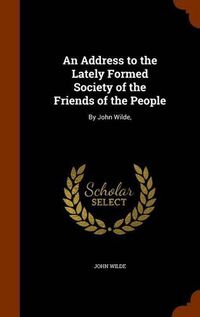 Cover image for An Address to the Lately Formed Society of the Friends of the People: By John Wilde,