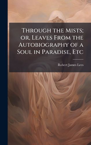 Cover image for Through the Mists; or, Leaves From the Autobiography of a Soul in Paradise, Etc