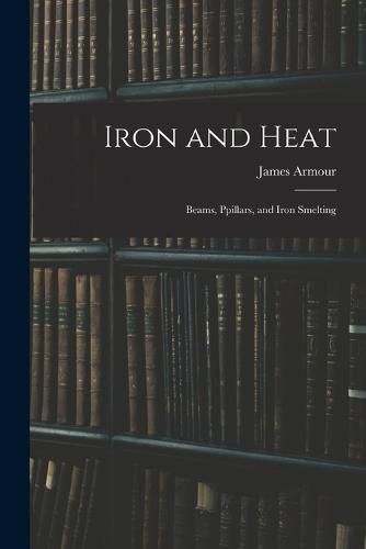 Cover image for Iron and Heat; Beams, Ppillars, and Iron Smelting