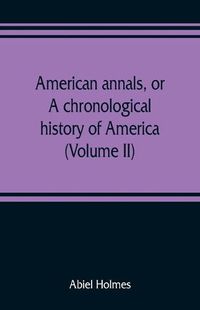 Cover image for American annals, or, A chronological history of America from its discovery in MCCCCXCII to MDCCCVI (Volume II)