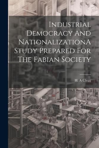 Cover image for Industrial Democracy And NationalizationA Study Prepared For The Fabian Society