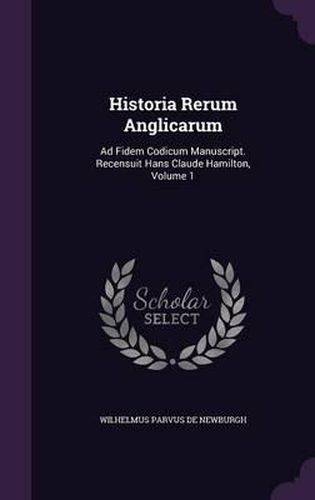 Historia Rerum Anglicarum: Ad Fidem Codicum Manuscript. Recensuit Hans Claude Hamilton, Volume 1