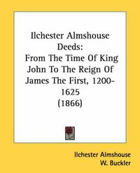 Cover image for Ilchester Almshouse Deeds: From the Time of King John to the Reign of James the First, 1200-1625 (1866)