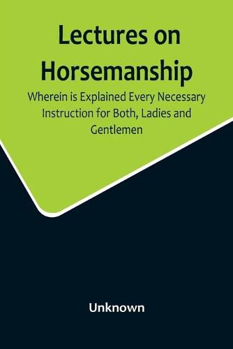 Cover image for Lectures on Horsemanship, Wherein Is Explained Every Necessary Instruction for Both, Ladies and Gentlemen, in the Useful and Polite Art of, Riding, with Ease, Elegance, and Safety