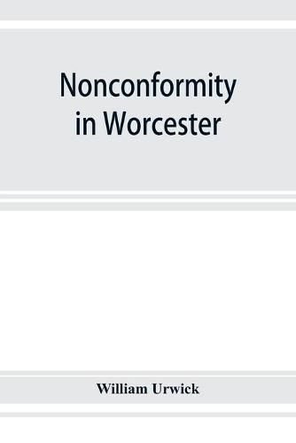 Cover image for Nonconformity in Worcester: with an account of the Congregational church meeting in Angel street chapel, and an appendix of lists of ministers throughout the county, and extracts from the non-parochial registers