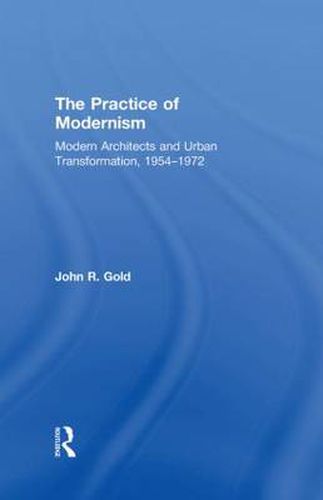 Cover image for The Practice of Modernism: Modern Architects and Urban Transformation, 1954-1972