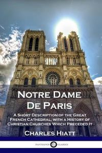 Cover image for Notre Dame De Paris: A Short Description of the Great French Cathedral, with a History of Christian Churches Which Preceded It