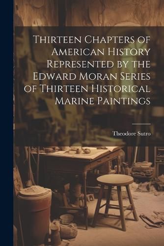 Cover image for Thirteen Chapters of American History Represented by the Edward Moran Series of Thirteen Historical Marine Paintings