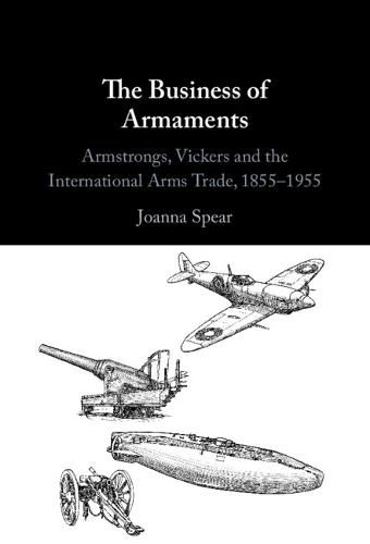The Business of Armaments: Armstrongs, Vickers and the International Arms Trade, 1855-1955