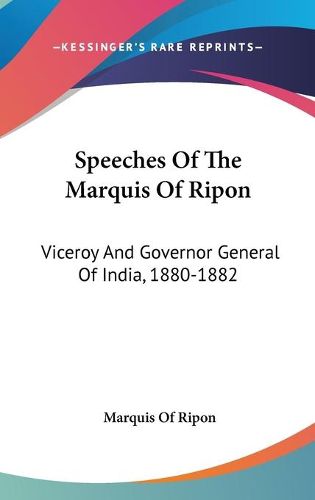 Cover image for Speeches of the Marquis of Ripon: Viceroy and Governor General of India, 1880-1882