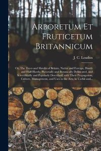 Cover image for Arboretum Et Fruticetum Britannicum; or, The Trees and Shrubs of Britain, Native and Foreign, Hardy and Half-hardy, Pictorially and Botanically Delineated, and Scientifically and Popularly Described; With Their Propagation, Culture, Management, And...