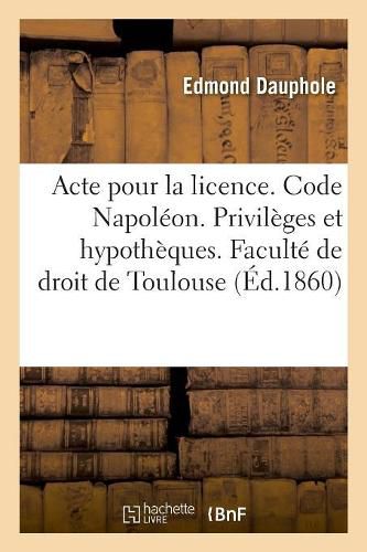 Cover image for Acte Pour La Licence. Code Napoleon. Privileges Et Hypotheques. Droit Commercial. Lettre de Change: Droit Administratif. Juridiction Gracieuse. Faculte de Droit de Toulouse