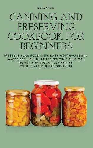 Cover image for Canning and Preserving Cookbook for Beginners: Preserve Your Food with Easy Mouthwatering Water Bath Canning Recipes that Save You Money and Stock Your Pantry with Healthy Delicious Food