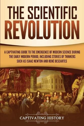 Cover image for The Scientific Revolution: A Captivating Guide to the Emergence of Modern Science During the Early Modern Period, Including Stories of Thinkers Such as Isaac Newton and Rene Descartes