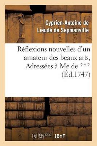 Reflexions Nouvelles d'Un Amateur Des Beaux Arts, Adressees A Me de ***: , Pour Servir de Supplement A La Lettre Sur l'Exposition Des Ouvrages de Peinture, Sculpture Etc...