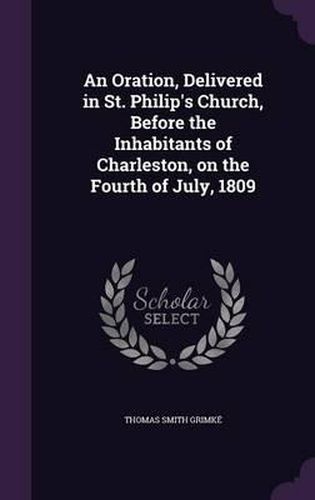 An Oration, Delivered in St. Philip's Church, Before the Inhabitants of Charleston, on the Fourth of July, 1809