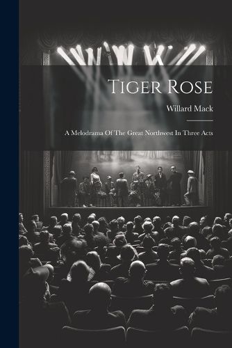 Cover image for Tiger Rose; A Melodrama Of The Great Northwest In Three Acts