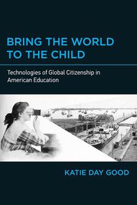 Cover image for Bring the World to the Child: Technologies of Global Citizenship in American Education