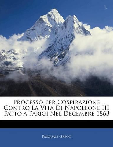 Cover image for Processo Per Cospirazione Contro La Vita Di Napoleone III Fatto a Parigi Nel Decembre 1863