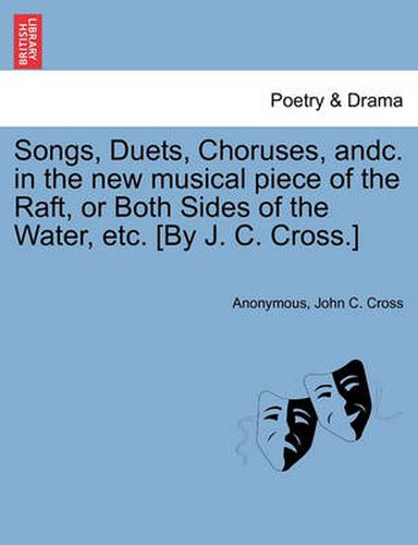 Cover image for Songs, Duets, Choruses, Andc. in the New Musical Piece of the Raft, or Both Sides of the Water, Etc. [by J. C. Cross.]