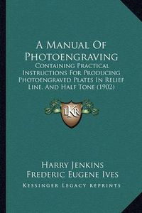 Cover image for A Manual of Photoengraving: Containing Practical Instructions for Producing Photoengraved Plates in Relief Line, and Half Tone (1902)