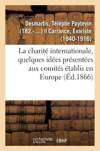 Cover image for La Charite Internationale, Quelques Idees Presentees Aux Comites Etablis En Europe: Pour Concourir Au Soulagement Des Blesses Sur Les Champs de Bataille Et Dans Les Hopitaux