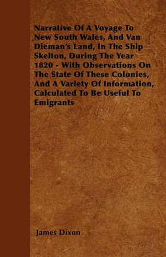 Cover image for Narrative Of A Voyage To New South Wales, And Van Dieman's Land, In The Ship Skelton, During The Year 1820 - With Observations On The State Of These Colonies, And A Variety Of Information, Calculated To Be Useful To Emigrants