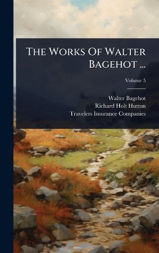 Cover image for The Works Of Walter Bagehot ...
