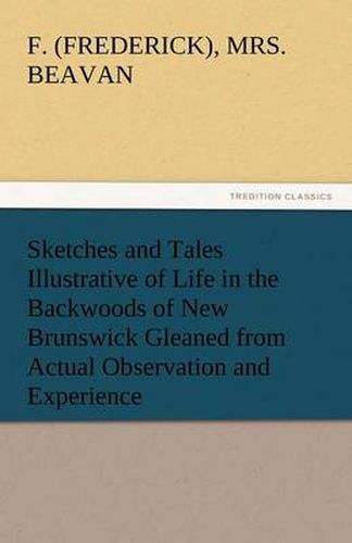 Cover image for Sketches and Tales Illustrative of Life in the Backwoods of New Brunswick Gleaned from Actual Observation and Experience