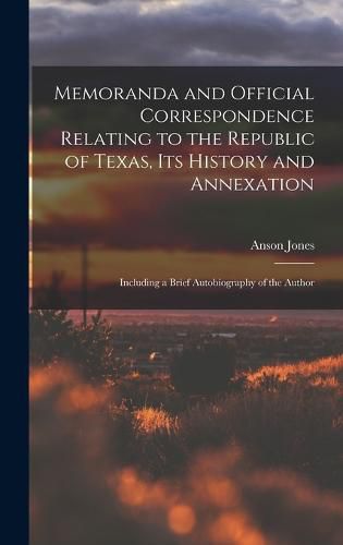 Cover image for Memoranda and Official Correspondence Relating to the Republic of Texas, Its History and Annexation