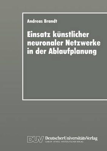 Einsatz Kunstlicher Neuronaler Netzwerke in Der Ablaufplanung: Dissertation Zur Erlangung Des Grades Eines Doktors Der Wirtschaftswissenschaft Der Rechts- Und Wirtschaftswissenschaftlichen Fakultat Der Universitat Bayreuth