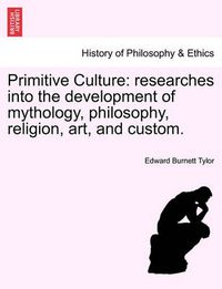 Cover image for Primitive Culture: researches into the development of mythology, philosophy, religion, art, and custom. Vol. I, Third Edition, Revised