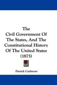 Cover image for The Civil Government of the States, and the Constitutional History of the United States (1875)