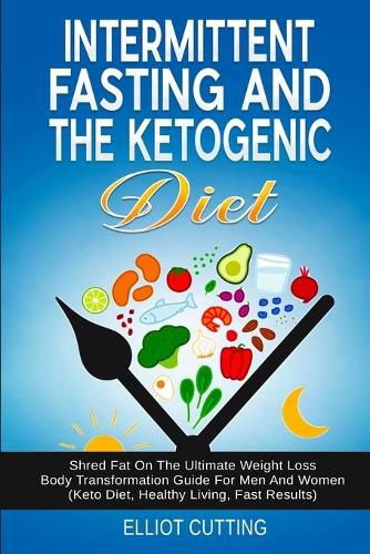 Cover image for Intermittent Fasting And The Ketogenic Diet: Shred Fat On The Ultimate Weight Loss Body Transformation Guide For Men And Women (Keto Diet, Healthy Living, Fast Results)